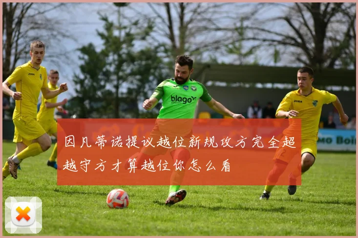 因凡蒂诺提议越位新规攻方完全超越守方才算越位你怎么看