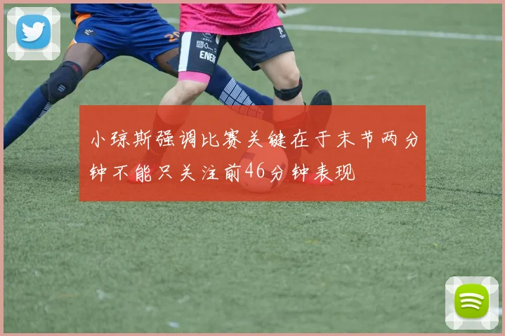 小琼斯强调比赛关键在于末节两分钟不能只关注前46分钟表现
