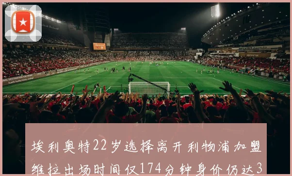 埃利奥特22岁选择离开利物浦加盟维拉出场时间仅174分钟身价仍达3500万