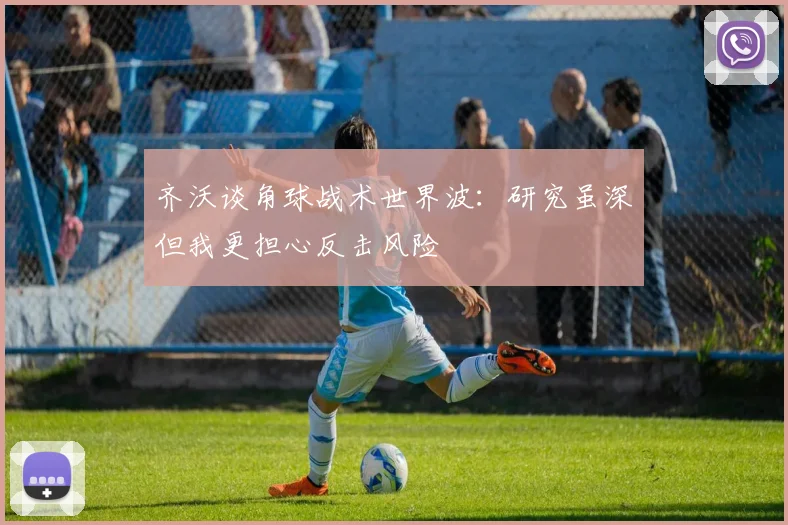 齐沃谈角球战术世界波：研究虽深但我更担心反击风险