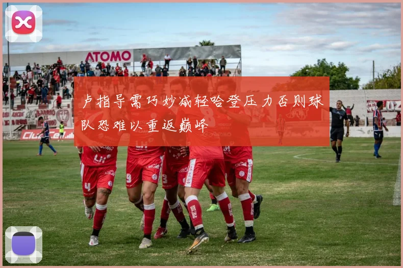 卢指导需巧妙减轻哈登压力否则球队恐难以重返巅峰