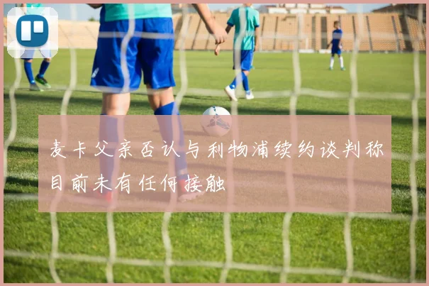 麦卡父亲否认与利物浦续约谈判称目前未有任何接触