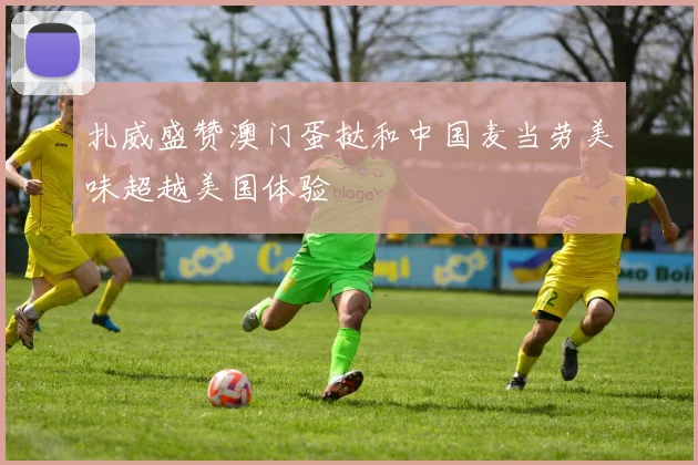 扎威盛赞澳门蛋挞和中国麦当劳美味超越美国体验