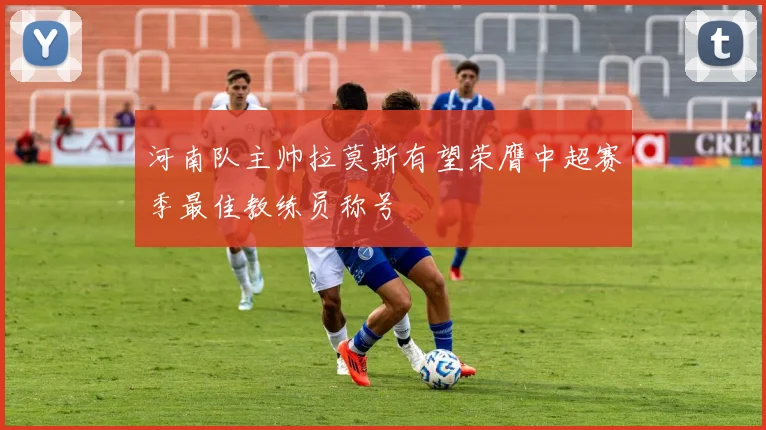 河南队主帅拉莫斯有望荣膺中超赛季最佳教练员称号