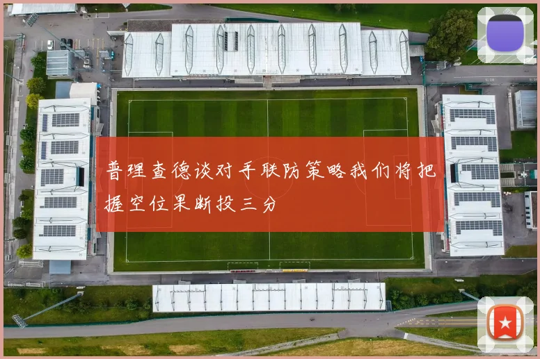 普理查德谈对手联防策略我们将把握空位果断投三分