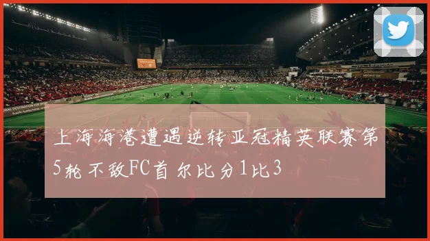 上海海港遭遇逆转亚冠精英联赛第5轮不敌FC首尔比分1比3