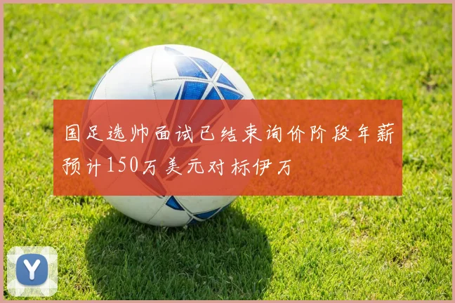 国足选帅面试已结束询价阶段年薪预计150万美元对标伊万