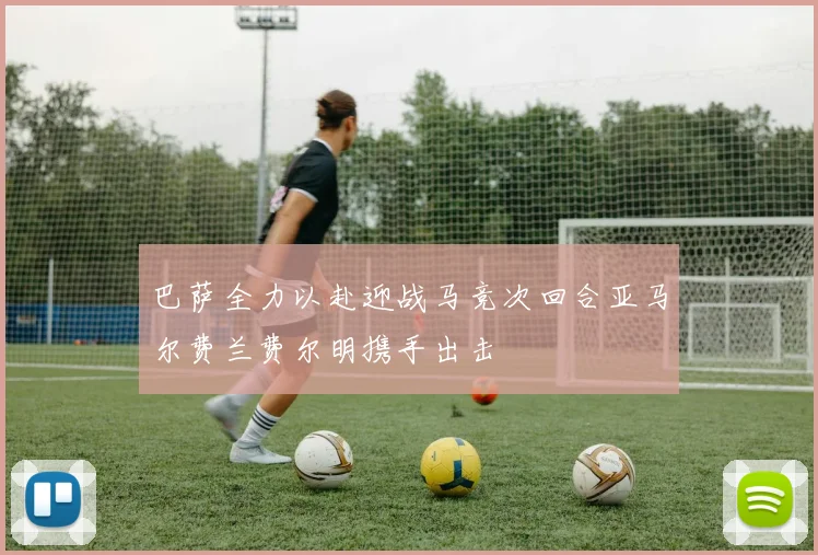 巴萨全力以赴迎战马竞次回合亚马尔费兰费尔明携手出击