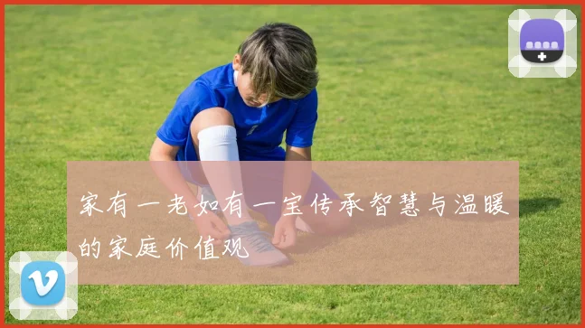 家有一老如有一宝传承智慧与温暖的家庭价值观