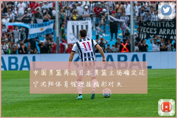 中国男篮再战日本男篮主场确定辽宁沈阳体育馆迎接精彩对决
