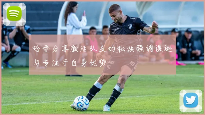 哈登分享激活队友的秘诀强调谦逊与专注于自身优势