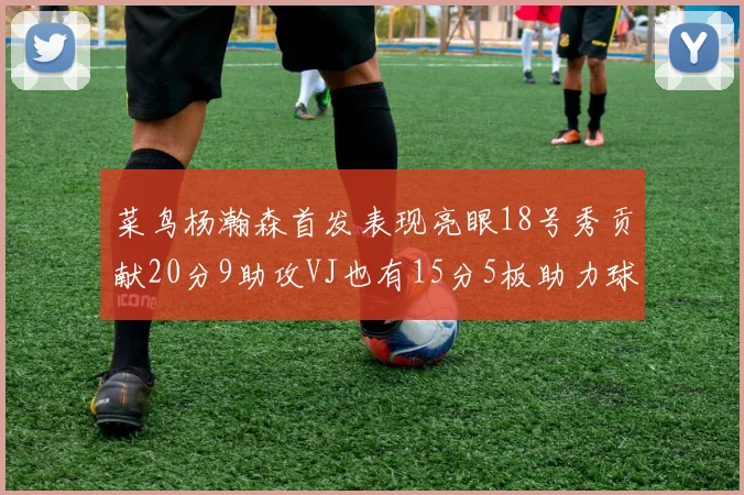 菜鸟杨瀚森首发表现亮眼18号秀贡献20分9助攻VJ也有15分5板助力球队