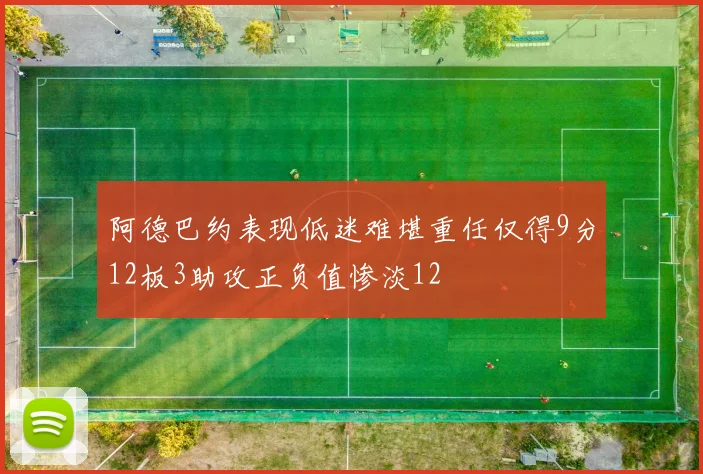 阿德巴约表现低迷难堪重任仅得9分12板3助攻正负值惨淡12