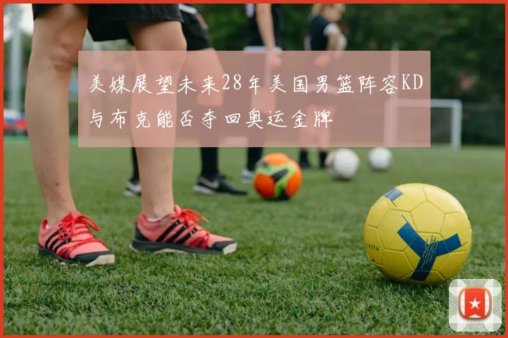 美媒展望未来28年美国男篮阵容KD与布克能否夺回奥运金牌
