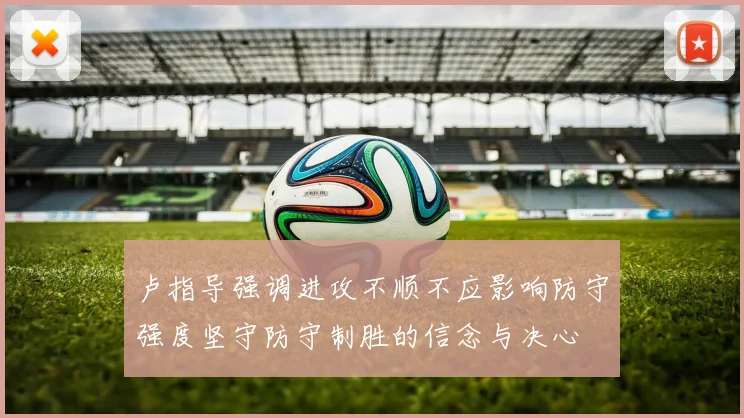卢指导强调进攻不顺不应影响防守强度坚守防守制胜的信念与决心