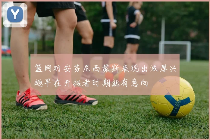 篮网对安芬尼西蒙斯表现出浓厚兴趣早在开拓者时期就有意向