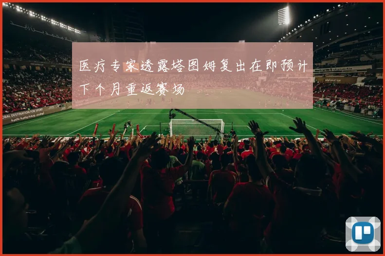 医疗专家透露塔图姆复出在即预计下个月重返赛场