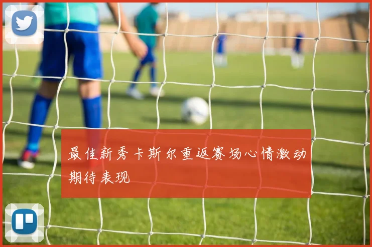 最佳新秀卡斯尔重返赛场心情激动期待表现