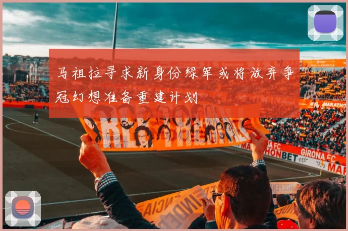 马祖拉寻求新身份绿军或将放弃争冠幻想准备重建计划