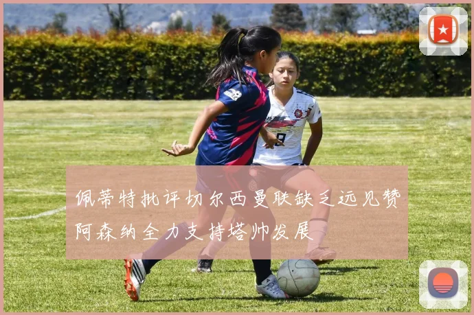 佩蒂特批评切尔西曼联缺乏远见赞阿森纳全力支持塔帅发展