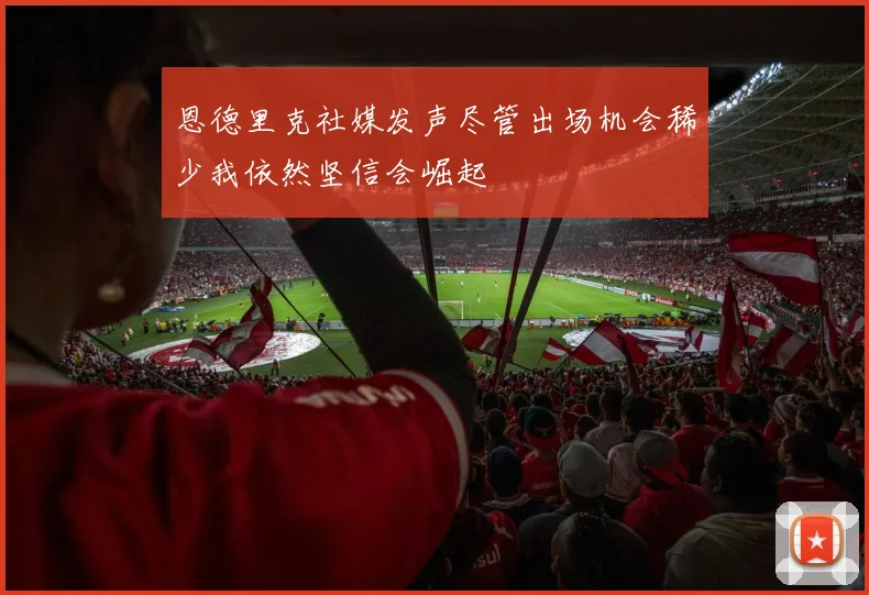 恩德里克社媒发声尽管出场机会稀少我依然坚信会崛起